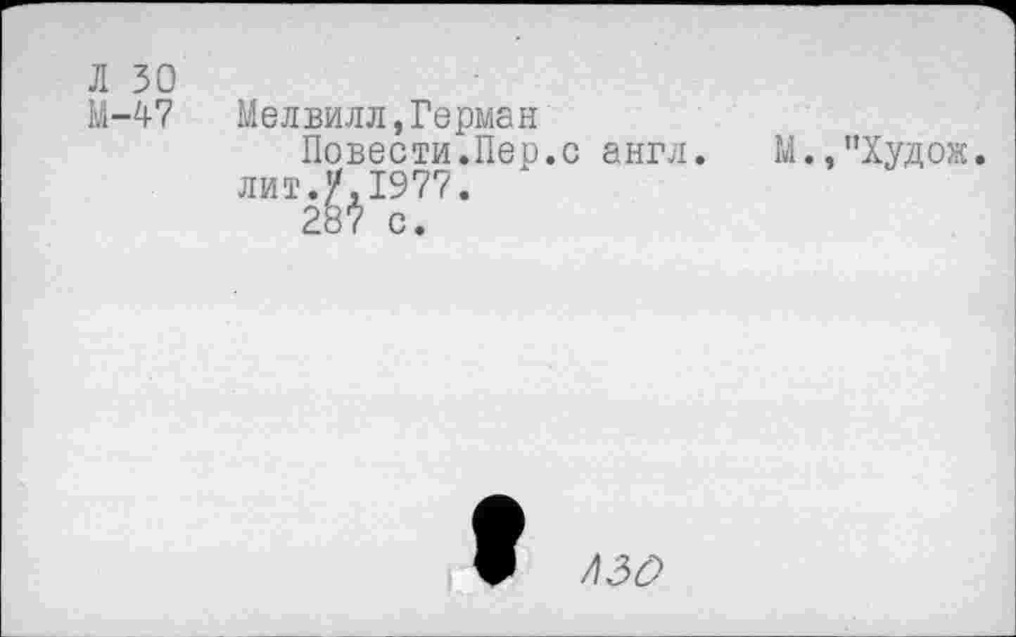 ﻿Л 30
М-47 Мелвилл,Герман
Повести.Пер.с англ. М.,”Худож.
лит.У,1977.
287 с.